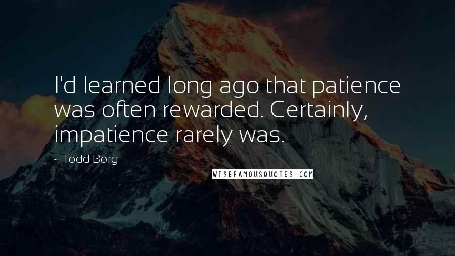 Todd Borg Quotes: I'd learned long ago that patience was often rewarded. Certainly, impatience rarely was.