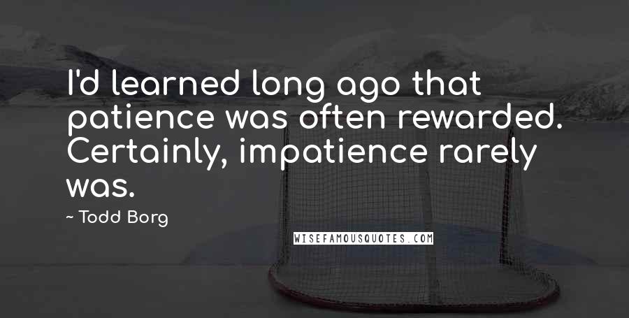 Todd Borg Quotes: I'd learned long ago that patience was often rewarded. Certainly, impatience rarely was.