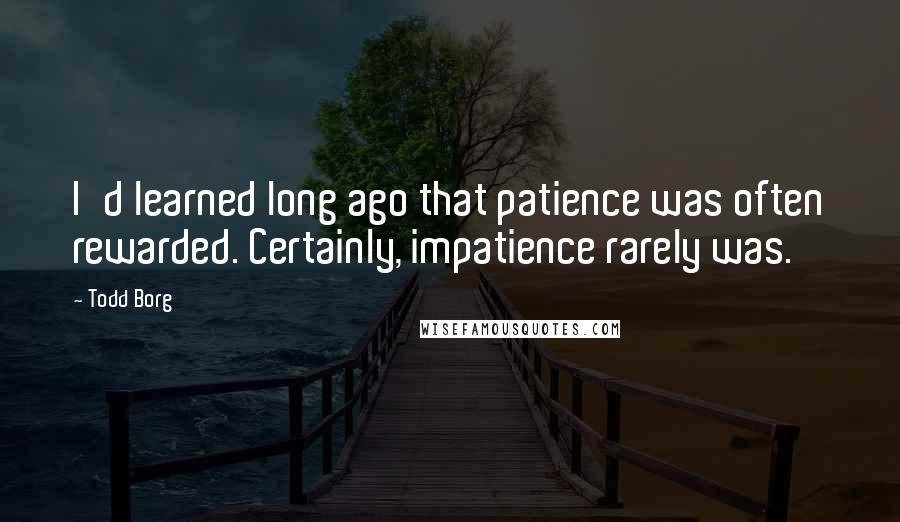 Todd Borg Quotes: I'd learned long ago that patience was often rewarded. Certainly, impatience rarely was.