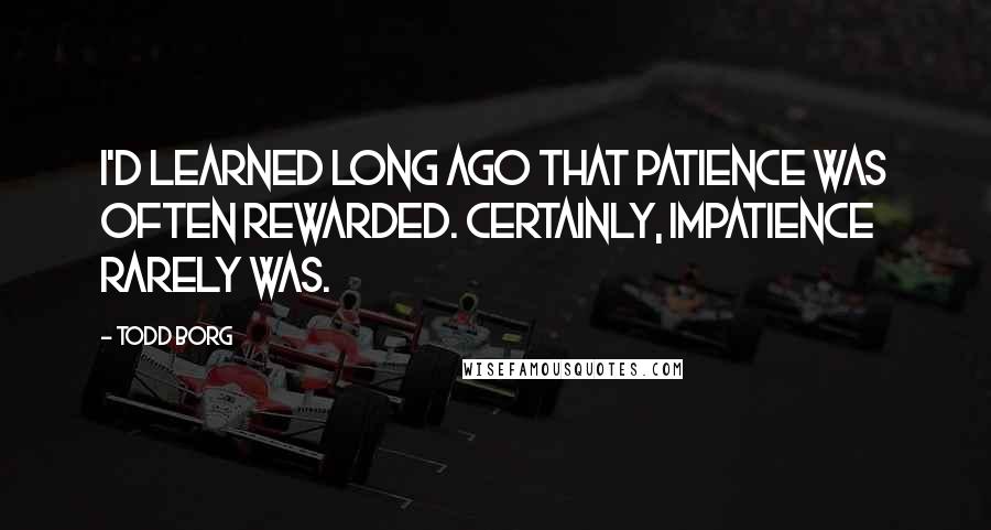 Todd Borg Quotes: I'd learned long ago that patience was often rewarded. Certainly, impatience rarely was.