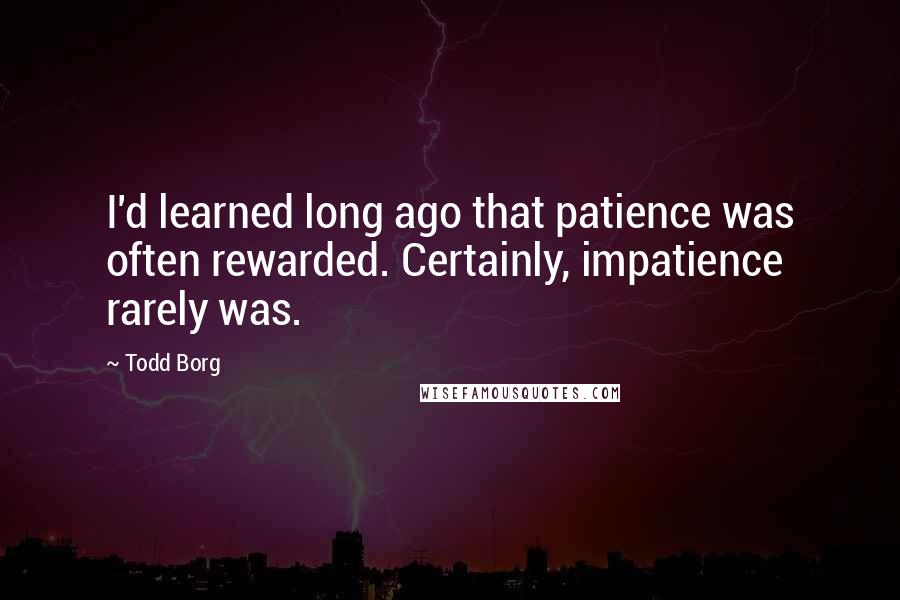 Todd Borg Quotes: I'd learned long ago that patience was often rewarded. Certainly, impatience rarely was.