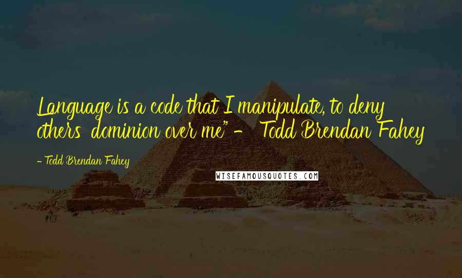 Todd Brendan Fahey Quotes: Language is a code that I manipulate, to deny others' dominion over me" - Todd Brendan Fahey