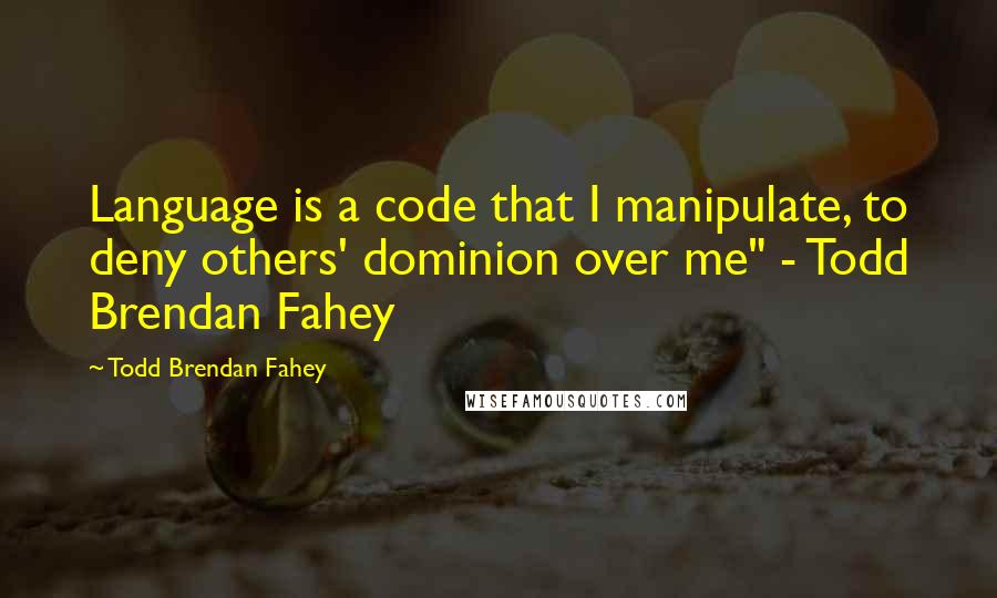 Todd Brendan Fahey Quotes: Language is a code that I manipulate, to deny others' dominion over me" - Todd Brendan Fahey