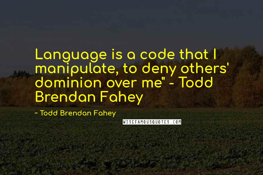 Todd Brendan Fahey Quotes: Language is a code that I manipulate, to deny others' dominion over me" - Todd Brendan Fahey