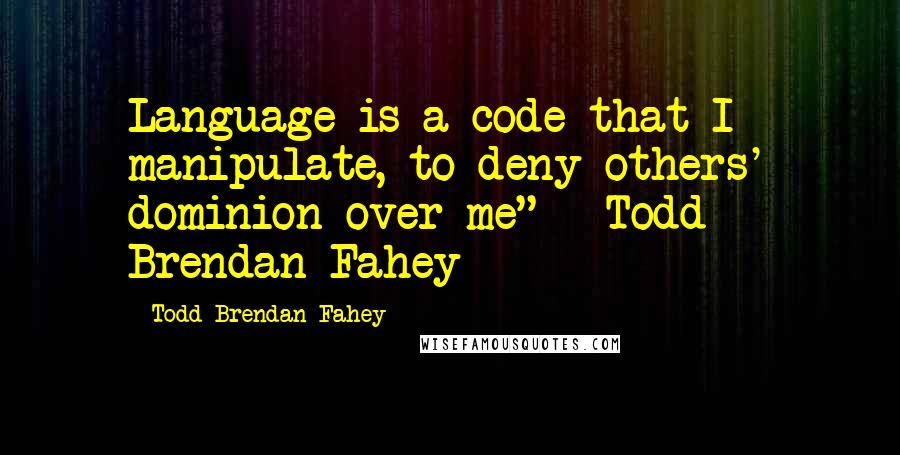 Todd Brendan Fahey Quotes: Language is a code that I manipulate, to deny others' dominion over me" - Todd Brendan Fahey