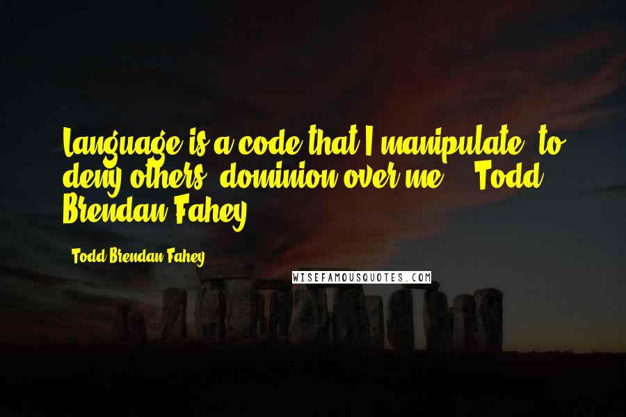 Todd Brendan Fahey Quotes: Language is a code that I manipulate, to deny others' dominion over me" - Todd Brendan Fahey