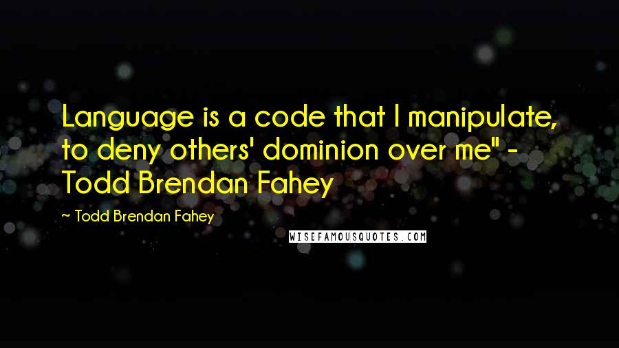 Todd Brendan Fahey Quotes: Language is a code that I manipulate, to deny others' dominion over me" - Todd Brendan Fahey