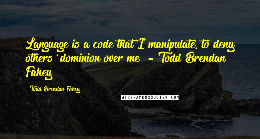 Todd Brendan Fahey Quotes: Language is a code that I manipulate, to deny others' dominion over me" - Todd Brendan Fahey