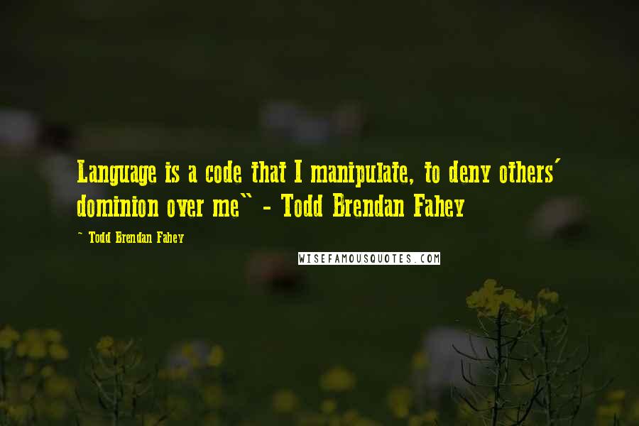 Todd Brendan Fahey Quotes: Language is a code that I manipulate, to deny others' dominion over me" - Todd Brendan Fahey