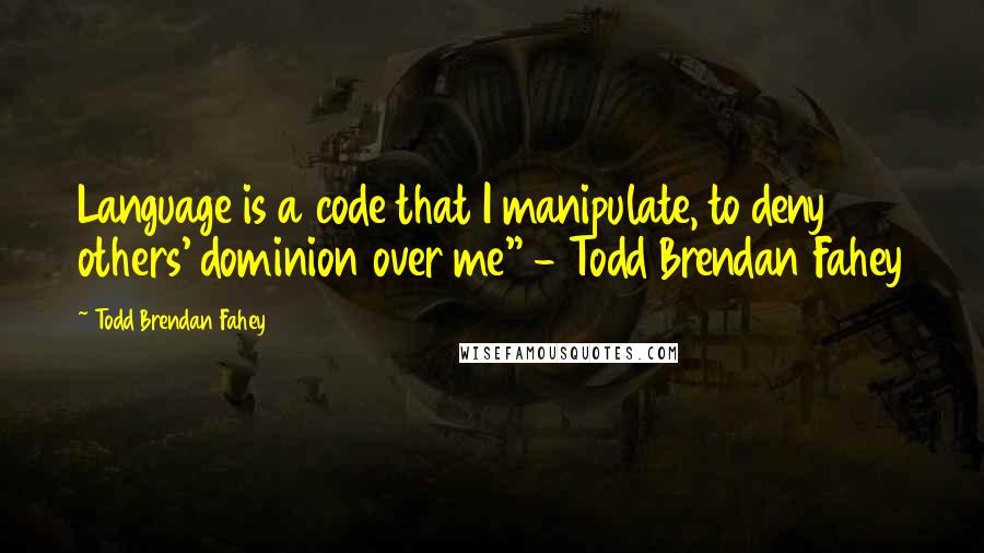 Todd Brendan Fahey Quotes: Language is a code that I manipulate, to deny others' dominion over me" - Todd Brendan Fahey