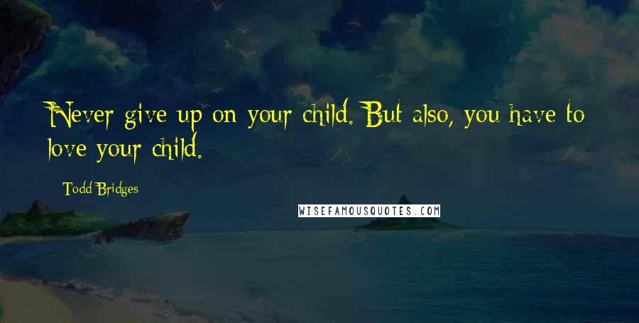 Todd Bridges Quotes: Never give up on your child. But also, you have to love your child.