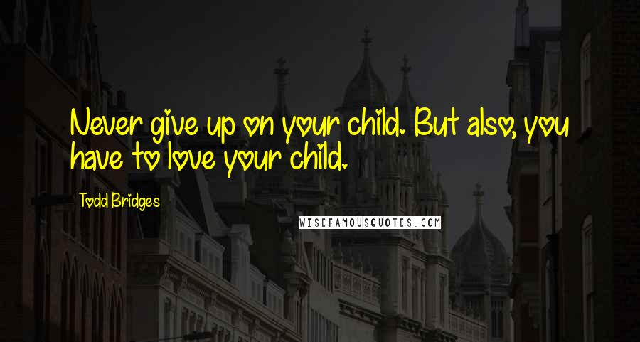 Todd Bridges Quotes: Never give up on your child. But also, you have to love your child.