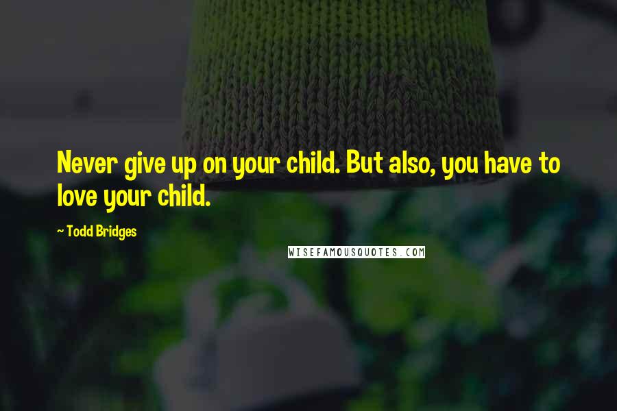 Todd Bridges Quotes: Never give up on your child. But also, you have to love your child.