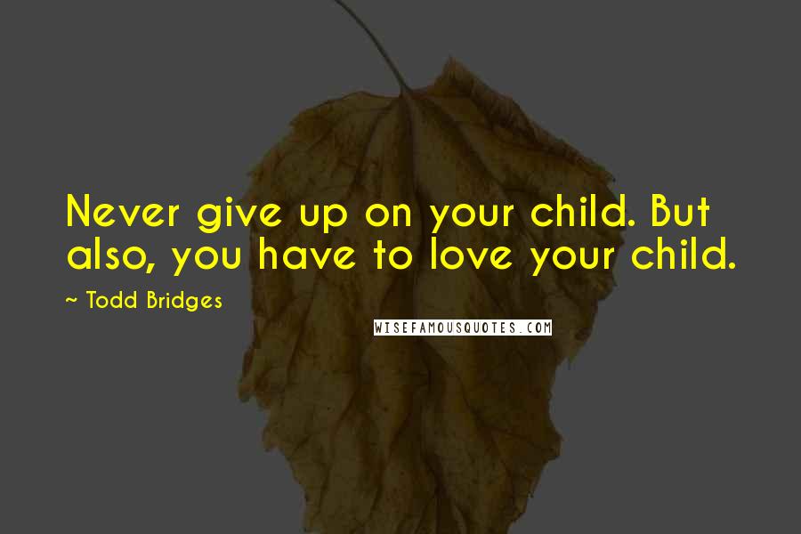 Todd Bridges Quotes: Never give up on your child. But also, you have to love your child.