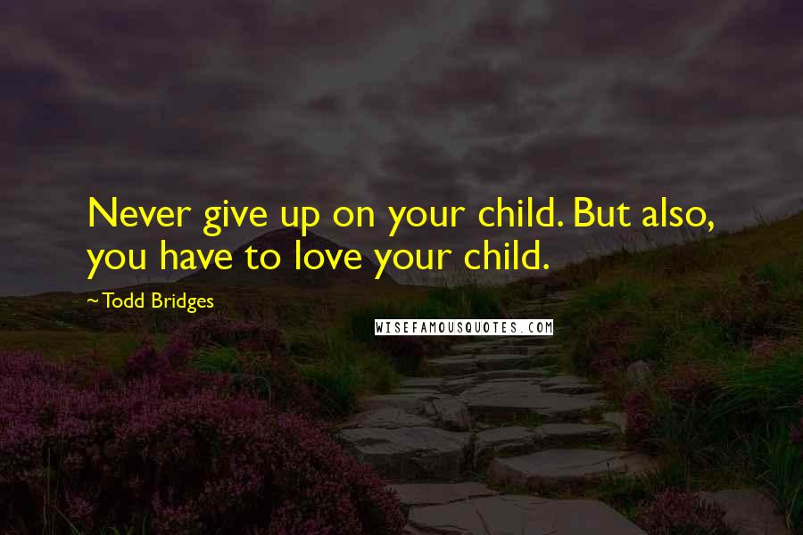 Todd Bridges Quotes: Never give up on your child. But also, you have to love your child.