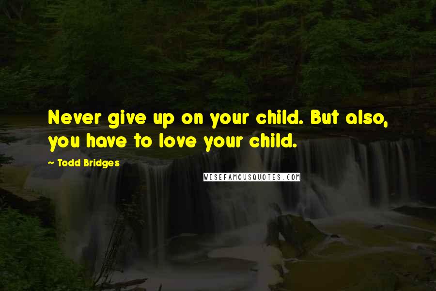 Todd Bridges Quotes: Never give up on your child. But also, you have to love your child.