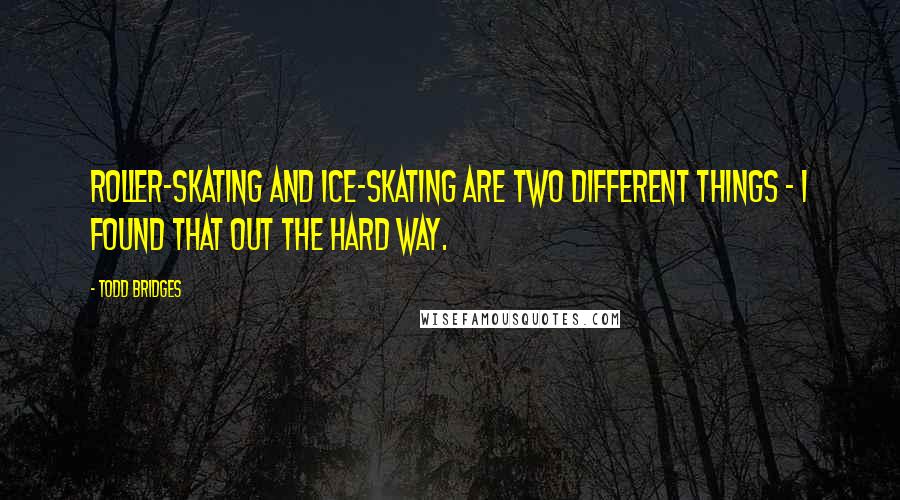 Todd Bridges Quotes: Roller-skating and ice-skating are two different things - I found that out the hard way.