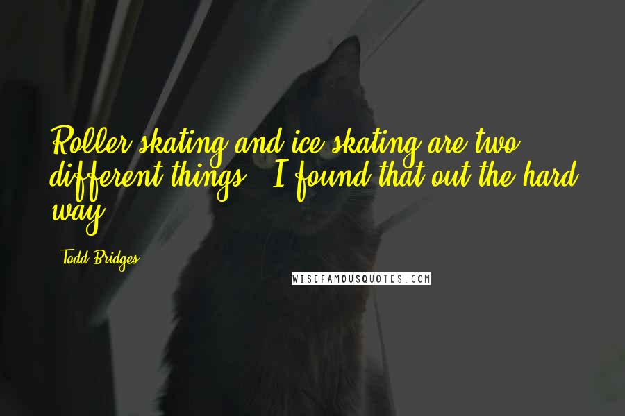 Todd Bridges Quotes: Roller-skating and ice-skating are two different things - I found that out the hard way.