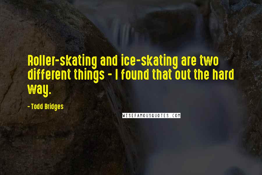 Todd Bridges Quotes: Roller-skating and ice-skating are two different things - I found that out the hard way.
