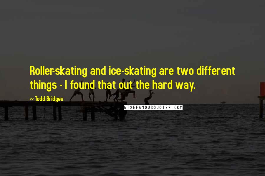 Todd Bridges Quotes: Roller-skating and ice-skating are two different things - I found that out the hard way.