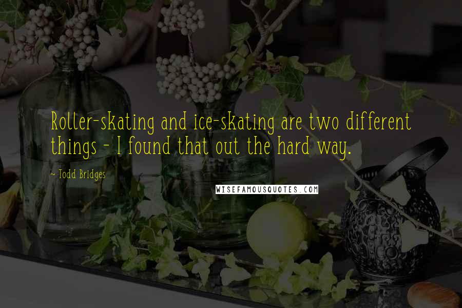 Todd Bridges Quotes: Roller-skating and ice-skating are two different things - I found that out the hard way.