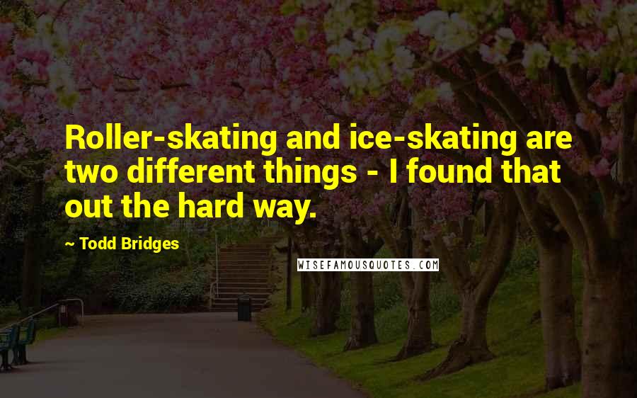 Todd Bridges Quotes: Roller-skating and ice-skating are two different things - I found that out the hard way.