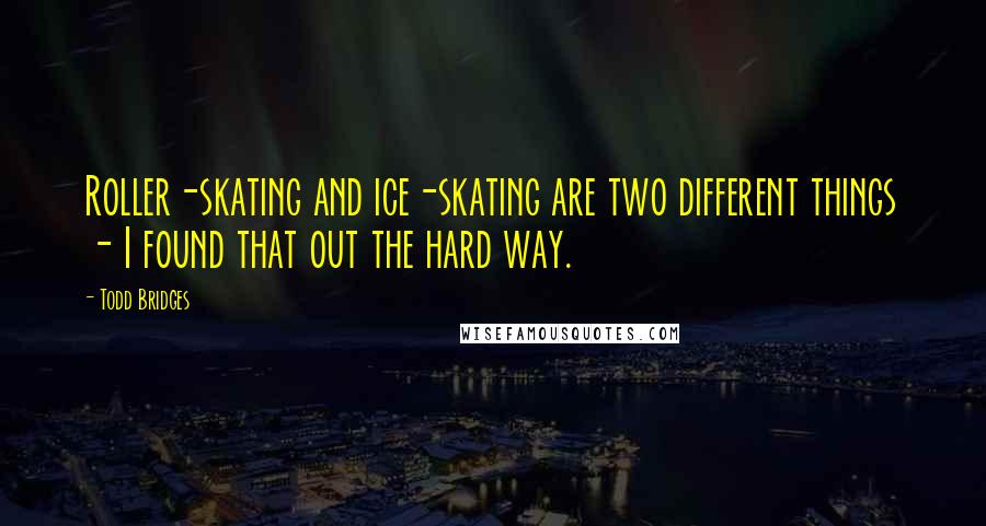 Todd Bridges Quotes: Roller-skating and ice-skating are two different things - I found that out the hard way.