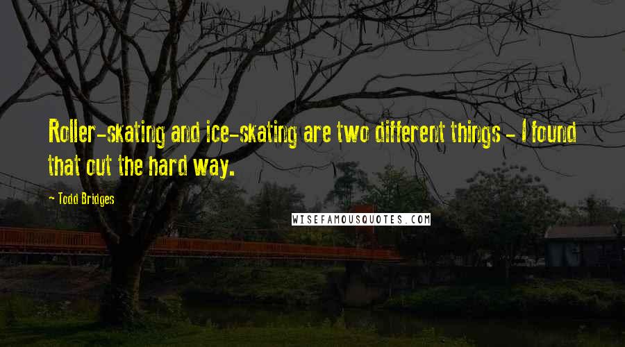 Todd Bridges Quotes: Roller-skating and ice-skating are two different things - I found that out the hard way.