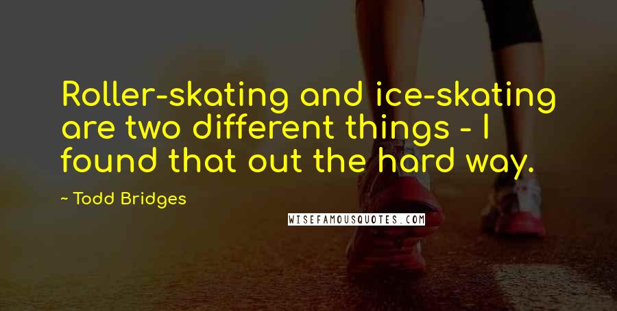 Todd Bridges Quotes: Roller-skating and ice-skating are two different things - I found that out the hard way.