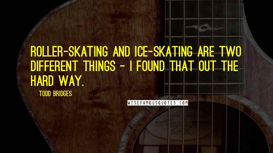 Todd Bridges Quotes: Roller-skating and ice-skating are two different things - I found that out the hard way.