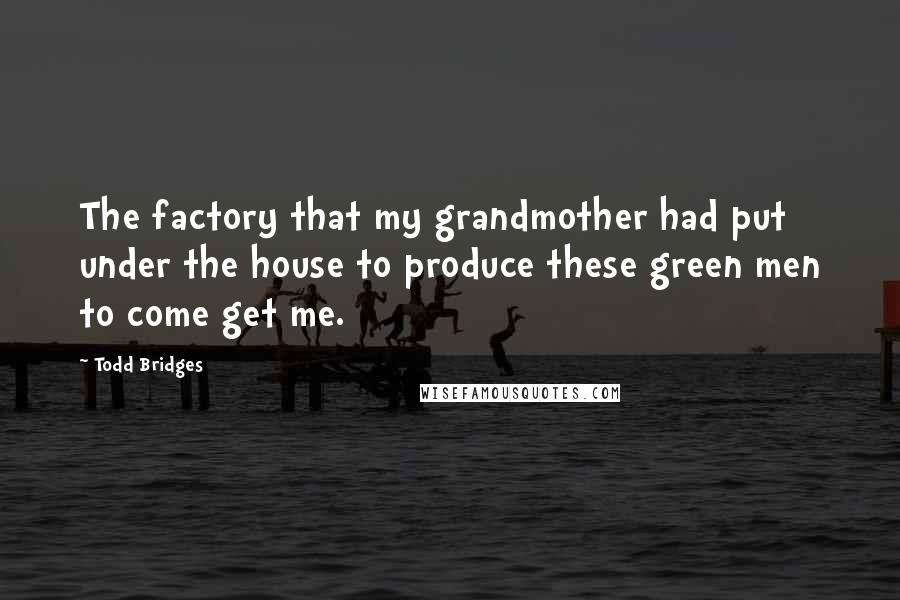 Todd Bridges Quotes: The factory that my grandmother had put under the house to produce these green men to come get me.