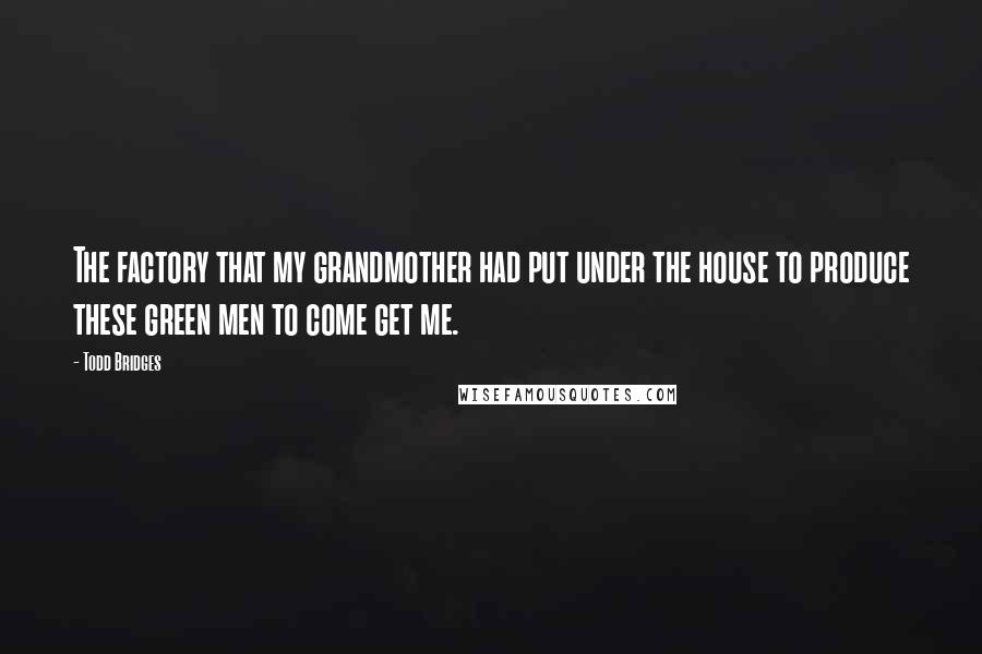 Todd Bridges Quotes: The factory that my grandmother had put under the house to produce these green men to come get me.