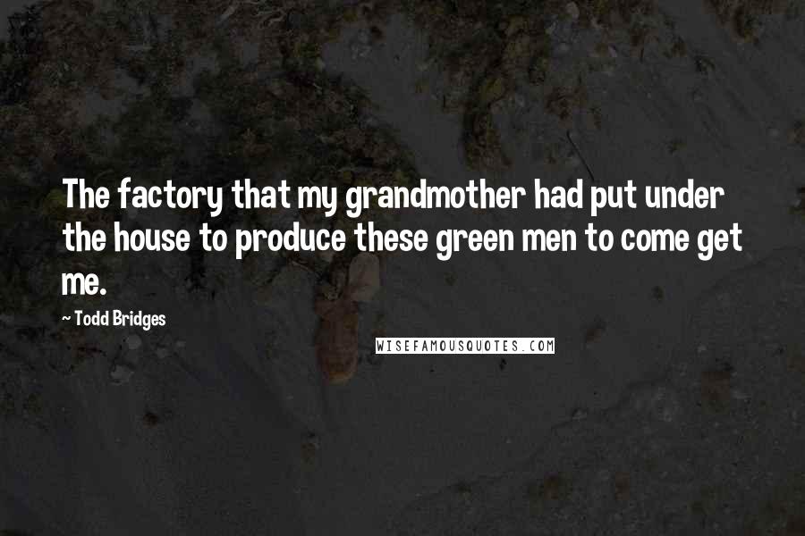 Todd Bridges Quotes: The factory that my grandmother had put under the house to produce these green men to come get me.