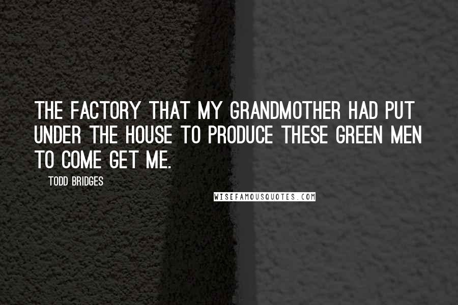 Todd Bridges Quotes: The factory that my grandmother had put under the house to produce these green men to come get me.