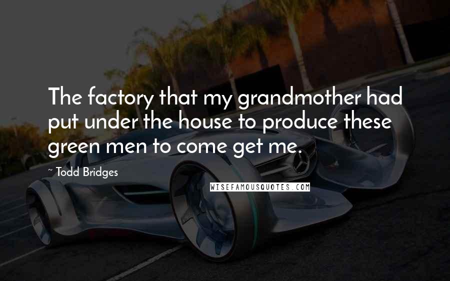 Todd Bridges Quotes: The factory that my grandmother had put under the house to produce these green men to come get me.