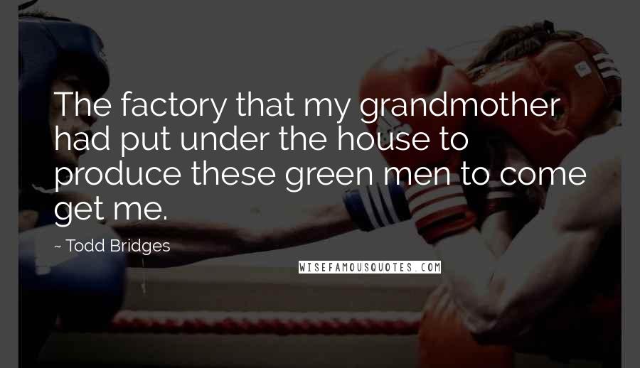 Todd Bridges Quotes: The factory that my grandmother had put under the house to produce these green men to come get me.