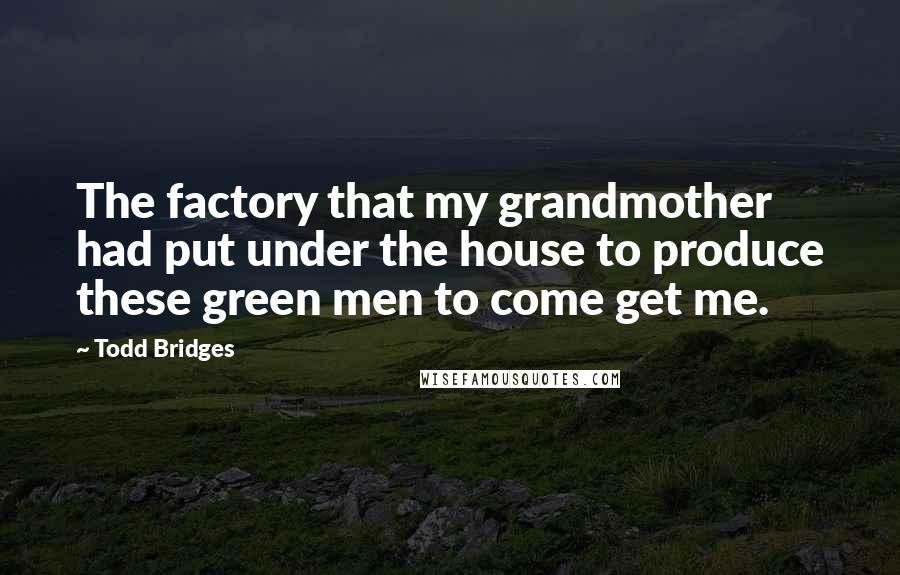 Todd Bridges Quotes: The factory that my grandmother had put under the house to produce these green men to come get me.