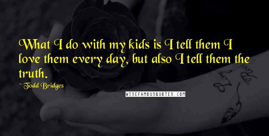 Todd Bridges Quotes: What I do with my kids is I tell them I love them every day, but also I tell them the truth.