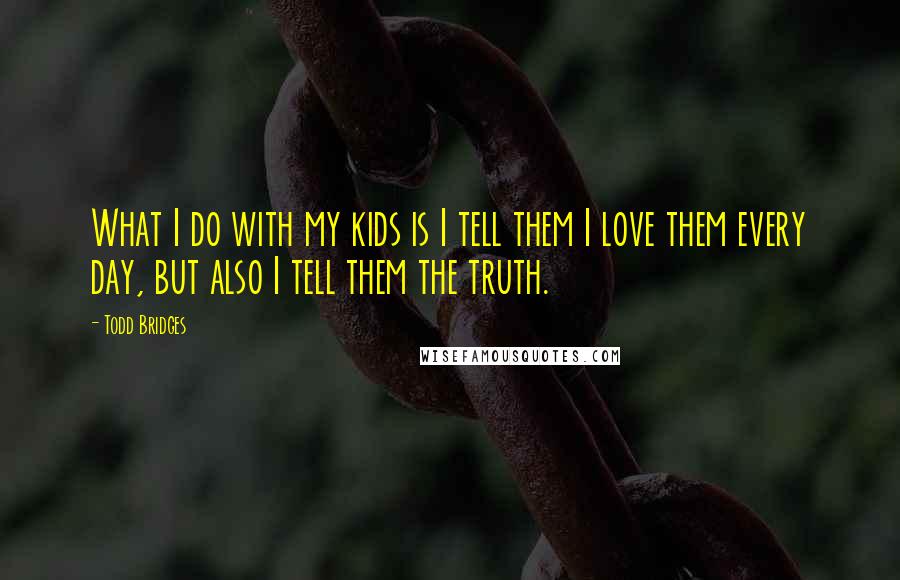 Todd Bridges Quotes: What I do with my kids is I tell them I love them every day, but also I tell them the truth.