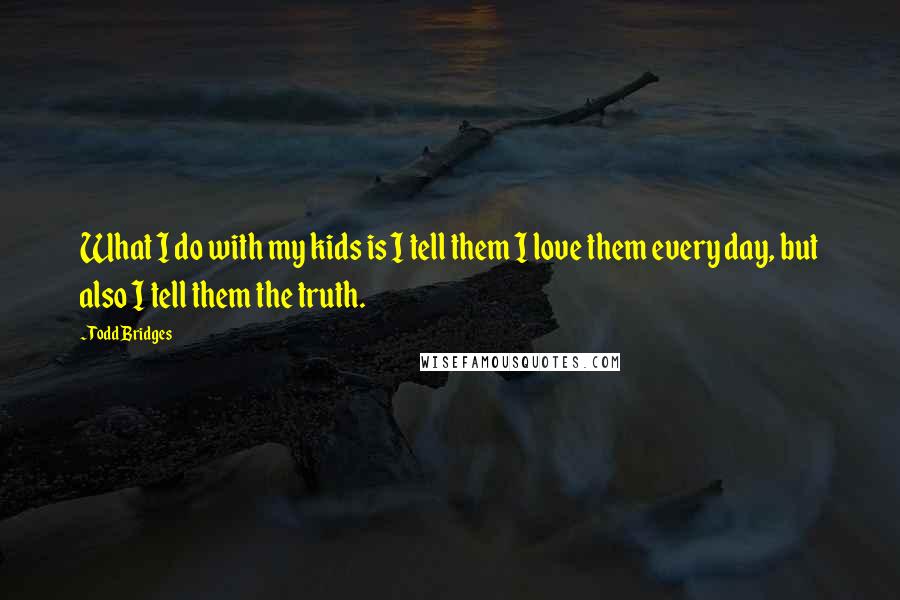 Todd Bridges Quotes: What I do with my kids is I tell them I love them every day, but also I tell them the truth.