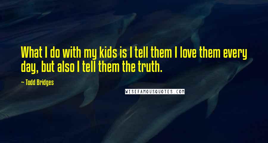 Todd Bridges Quotes: What I do with my kids is I tell them I love them every day, but also I tell them the truth.