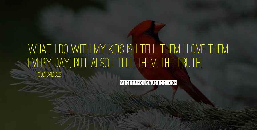 Todd Bridges Quotes: What I do with my kids is I tell them I love them every day, but also I tell them the truth.