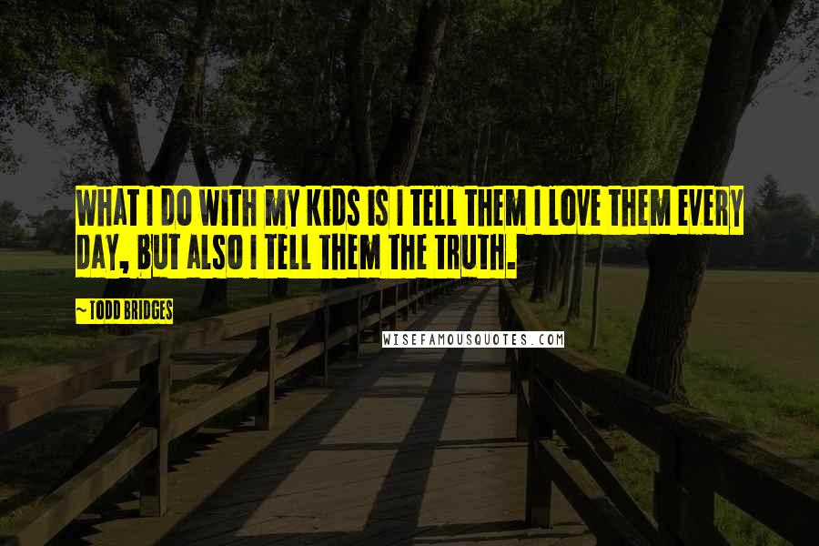 Todd Bridges Quotes: What I do with my kids is I tell them I love them every day, but also I tell them the truth.