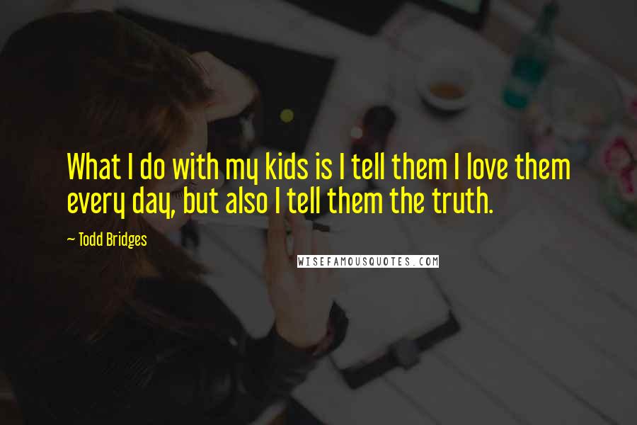 Todd Bridges Quotes: What I do with my kids is I tell them I love them every day, but also I tell them the truth.