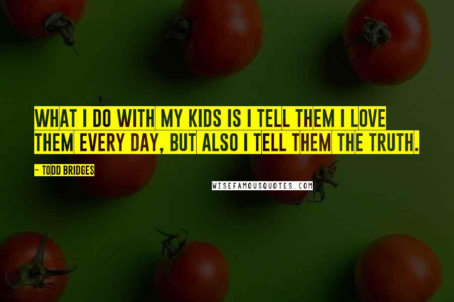 Todd Bridges Quotes: What I do with my kids is I tell them I love them every day, but also I tell them the truth.