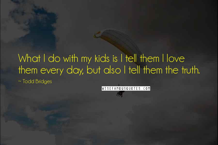 Todd Bridges Quotes: What I do with my kids is I tell them I love them every day, but also I tell them the truth.