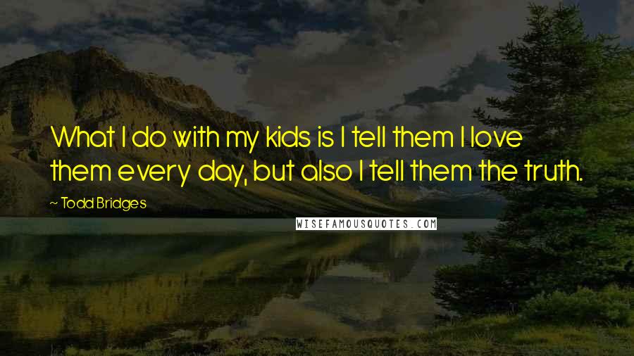 Todd Bridges Quotes: What I do with my kids is I tell them I love them every day, but also I tell them the truth.