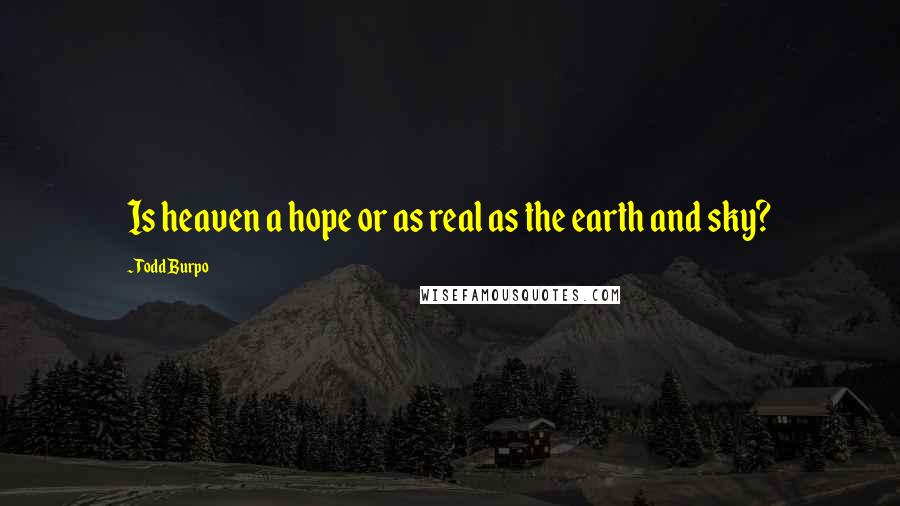 Todd Burpo Quotes: Is heaven a hope or as real as the earth and sky?