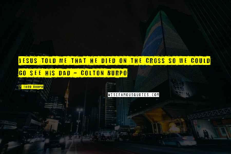 Todd Burpo Quotes: Jesus told me that he died on the cross so we could go see his Dad - Colton Burpo