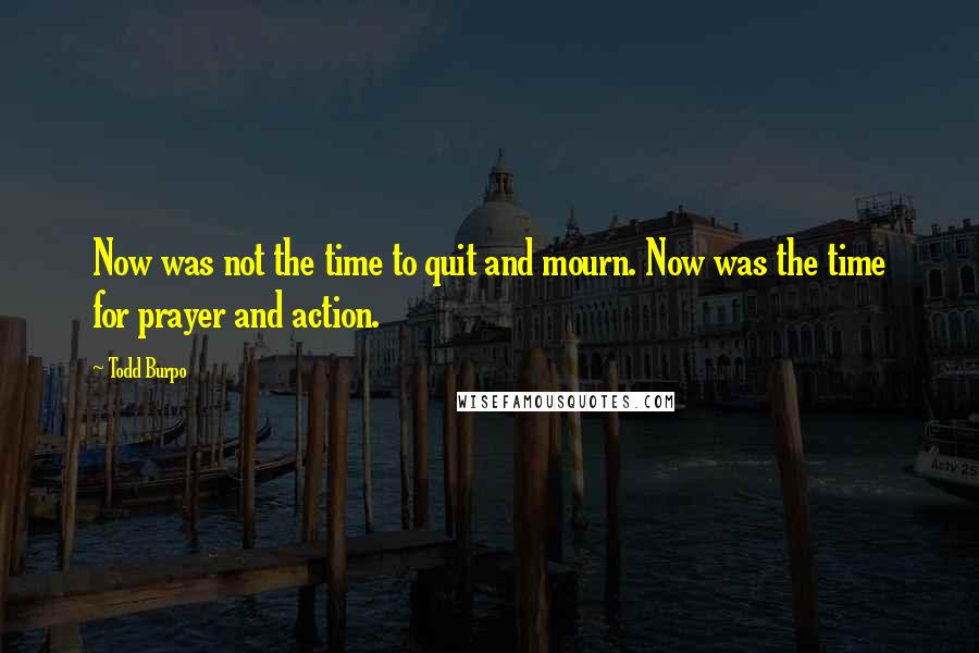 Todd Burpo Quotes: Now was not the time to quit and mourn. Now was the time for prayer and action.